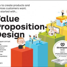 Value Proposition Design: How to Create Products and Services Customers Want