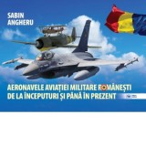 Aeronavele aviatiei militare romanesti de la inceputuri si pana in prezent - Sabin Angheru