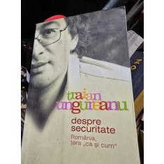DESPRE SECURITATE - ROMANIA, TARA ,,CA SI CUM&#039;&#039; - TRAIAN UNGUREANU