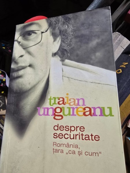DESPRE SECURITATE - ROMANIA, TARA ,,CA SI CUM&#039;&#039; - TRAIAN UNGUREANU