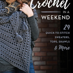 Crochet in a Weekend: 29 Quick-To-Stitch Sweaters, Tops, Shawls & More
