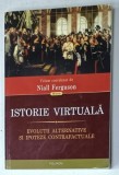 ISTORIE VIRTUALA , EVOLUTII ALTERNATIVE SI IPOTEZE CONTRAFACTUALE , volum coordonat de NIAL FERGUSON , 2013