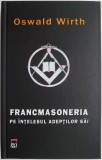 Francmasoneria pe intelesul adeptilor sai - Oswald Wirth, carte spiritualitate ezoterism