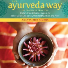 The Ayurveda Way: 108 Practices from the World's Oldest Healing System for Better Sleep, Less Stress, Optimal Digestion, and More