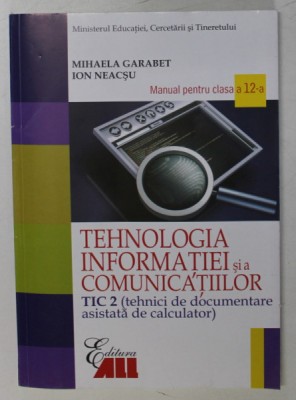 TEHNOLOGIA INFORMATIEI SI A COMUNICATIILOR , TIC 2 , MANUAL PENTRU CLASA A XII - A de MIHAELA GARABET si ION NEACSU , 2017 foto