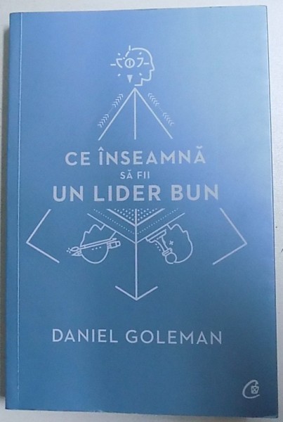 CE INSEAMNA SA FII UN LIDER BUN - DE CE ESTE IMPORTANTA INTELIGENTA EMOTIONALA de DANIEL GOLEMAN , 2017