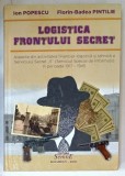 LOGISTICA FRONTULUI SECRET ...( SERVICIUL SPECIAL DE INFORMATII ) , 1917 -1945 de ION POPESCU si FLORIN - BADEA PINTILIE , 2018 * COPERTA PREZINTA UR