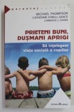 PRIETENI BUNI , DUSMANI APRIGI , SA INTELEGEM VIATA SOCIALA A COPIILOR de MICHAELTHOMPSON ...LAWRENCE J. COHEN , 2013