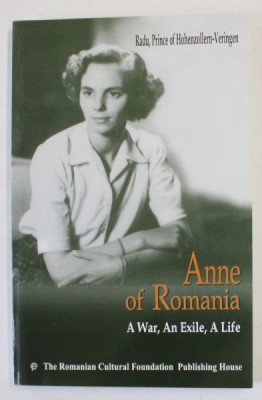 ANNE OF ROMANIA , A WAR , AN EXILE , A LIFE by RADU , PRINCE OF HOHENZOLLERN - VERINGEN , 2002 foto
