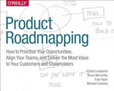 Product Roadmapping: A Practical Guide to Prioritizing Opportunities, Aligning Teams, and Delivering Value to Customers and Stakeholders