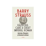 Razboiul care a creat Imperiul Roman. Antonius, Cleopatra si Octavian la Actium - Barry Strauss