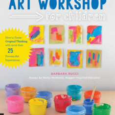 Art Workshop for Children: How to Foster Original Thinking with More Than 25 Process Art Experiences