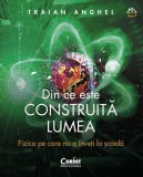 Din ce este construită lumea. Fizica pe care nu o &icirc;nveți la școală - Traian Anghel - Editura Corint