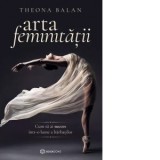 Arta feminitatii. Cum sa ai succes intr-o lume a barbatilor - Theona Balan