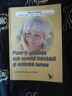 Byron Katie - Pune-ti gandirea sub semnul intrebarii si schimba lumea foto