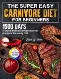 The Super Easy Carnivore Diet for Beginners: 1500 Days of Quick and Satisfying Recipes to Navigate the Meaty Diet Full Color Edition