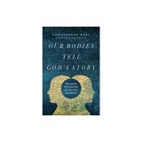 Our Bodies Tell God's Story: Discovering the Divine Plan for Love, Sex, and Gender