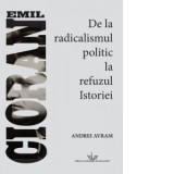 Emil Cioran. De la radicalismul politic la refuzul Istoriei - Andrei Avram