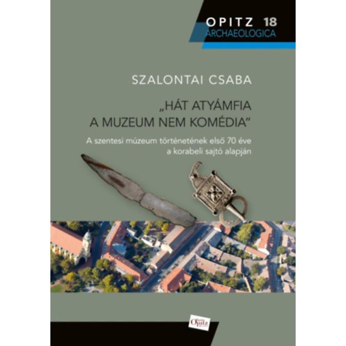 H&aacute;t aty&aacute;mfia a muzeum nem kom&eacute;dia - A szentesi m&uacute;zeum t&ouml;rt&eacute;net&eacute;nek első 70 &eacute;ve a korabeli sajt&oacute; alapj&aacute;n - Szalontai Csaba