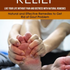 Gout Relief: Live Your Life Without Pain and Distress With Natural Remedies(Natural and Effective Remedies to Get Rid of Gout Probl