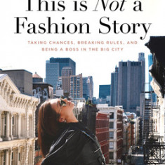 This Is Not a Fashion Story: Taking Chances, Breaking Rules, and Being a Boss in the Big City