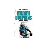 The Ultimate Miami Dolphins Trivia Book: A Collection of Amazing Trivia Quizzes and Fun Facts for Die-Hard Dolphins Fans!