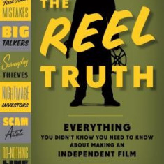 The Reel Truth: Everything You Didn't Know You Need to Know about Making an Independent Film