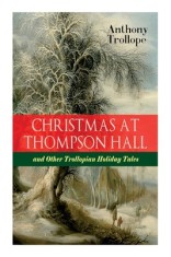 Christmas At Thompson Hall and Other Trollopian Holiday Tales: The Complete Trollope&#039;s Christmas Tales in One Volume