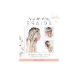 Twist Me Pretty Braids: 45 Step-By-Step Tutorials for Beautiful, Everyday Hairstyles