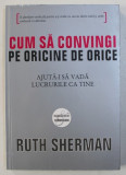 CUM SA CONVINGI PE ORICINE DE ORICE - AJUTA - I SA VADA LUCRURILE CA TINE de RUTH SHERMAN , 2008