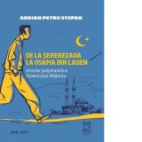 De la Seherezada la Osama Bin Laden. Istoria palpitanta a Orientului Mijlociu - Adrian Petru Stepan
