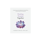 Healing Trauma Together: A Compassionate Guide to Building Trust, Fostering Resilience, and Discovering Joy in Your Relationship