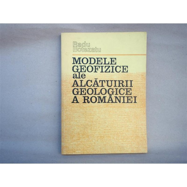 Modele Geofizice ale alcatuirii Geologice a Romaniei , Radu Botezatu , 1982