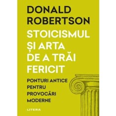 Stoicismul si arta de a trai fericit. Ponturi antice pentru provocari moderne - Donald Robertson