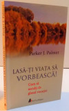 LASA-TI VIATA SA VORBEASCA ! CUM SA ASCULTI DE GLASUL VOCATIEI , 2016 de PARKER J. PALMER