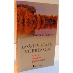 LASA-TI VIATA SA VORBEASCA ! CUM SA ASCULTI DE GLASUL VOCATIEI , 2016 de PARKER J. PALMER