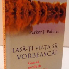 LASA-TI VIATA SA VORBEASCA ! CUM SA ASCULTI DE GLASUL VOCATIEI , 2016 de PARKER J. PALMER