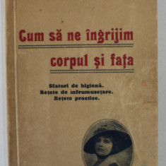 CUM SA NE INGRIJIM CORPUL SI FATA de FULMEN - LAURA , SFATURI DE HIGIENA , RETETE DE INFRUMUSETARE , RETETE PRACTICE , INCEPUT DE SECOL XX