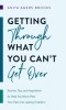 Getting Through What You Can&#039;t Get Over: Stories, Tips, and Inspiration to Help You Move Past Your Pain Into Lasting Freedom