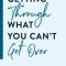 Getting Through What You Can&#039;t Get Over: Stories, Tips, and Inspiration to Help You Move Past Your Pain Into Lasting Freedom