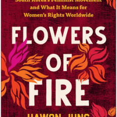 Flowers of Fire: The Inside Story of South Korea's Feminist Revolution and What It Means for Wome n's Rights Worldwide