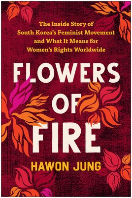 Flowers of Fire: The Inside Story of South Korea&#039;s Feminist Revolution and What It Means for Wome n&#039;s Rights Worldwide