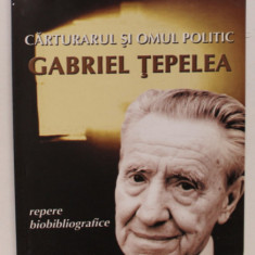 CARTURARUL SI OMUL POLITIC GABRIEL TEPELEA , REPERE BIOBIBLIOGRAFICE , coordonatori VIRGIL PETRESCU si DINU GHIA , 2004