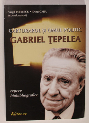 CARTURARUL SI OMUL POLITIC GABRIEL TEPELEA , REPERE BIOBIBLIOGRAFICE , coordonatori VIRGIL PETRESCU si DINU GHIA , 2004 foto