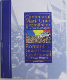 CENTENARUL MARII UNIRI A ROMANILOR , O ISTORIE IN IMAGINI , 2018 , ROMANIA&#039;S GREAT UNION CENTENNIAL , A VISUAL HISTORY , COPERTA CARTONATA , PREZINTA