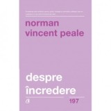 Despre incredere. Antidotul pentru grijile, tristetea si nelinistile sufletesti care ne coplesesc in anumite momente ale vietii - Norman Vincent Peale
