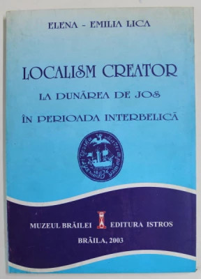 Elena-Emilia Lica - Localism creator la Dunărea de jos &amp;icirc;n perioada interbelică foto