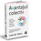 Avantajul colectiv. Cum sa deblochezi puterea secreta a grupurilor - Adina Avramescu, COLIN M. FISHER