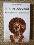 EU SUNT ADEVARUL - PENTRU O FILOZOFIE A CRESTINISMULUI de MICHEL HENRY , 2000