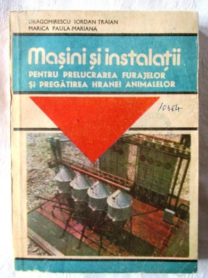 MASINI SI INSTALATII PENTRU PRELUCRAREA FURAJELOR SI PREGATIREA HRANEI ANIMALELOR, Dragomirescu, Marica, 1987 foto